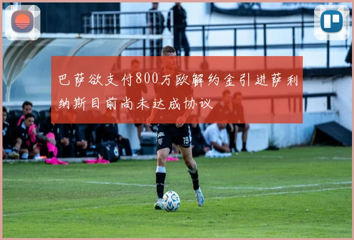 巴萨欲支付800万欧解约金引进萨利纳斯目前尚未达成协议