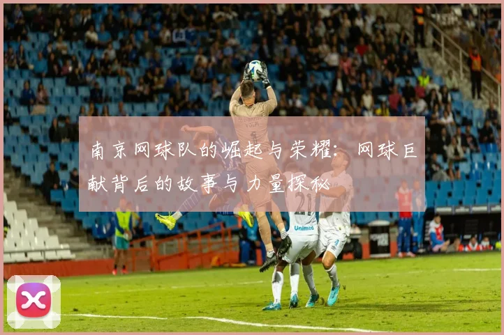 南京网球队的崛起与荣耀：网球巨献背后的故事与力量探秘