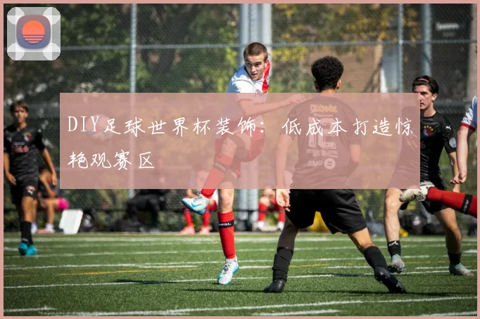 DIY足球世界杯装饰：低成本打造惊艳观赛区