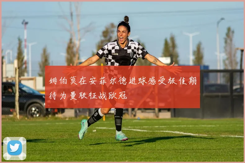 姆伯莫在安菲尔德进球感受极佳期待为曼联征战欧冠