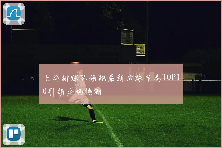上海排球队领跑最新排球节奏TOP10引领全场热潮
