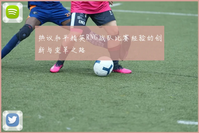 热议和平精英RNG战队比赛经验的创新与变革之路