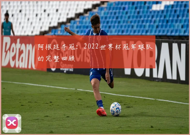 阿根廷夺冠：2022世界杯冠军球队的完整回顾