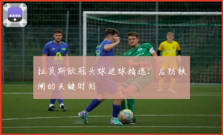 拉莫斯欧冠头球进球精选：后防铁闸的关键时刻