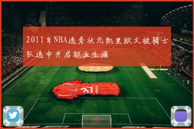 2011年NBA选秀状元凯里欧文被骑士队选中开启职业生涯